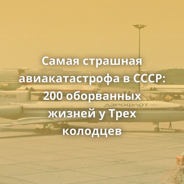 Самая страшная авиакатастрофа в СССР: 200 оборванных жизней у Трех колодцев