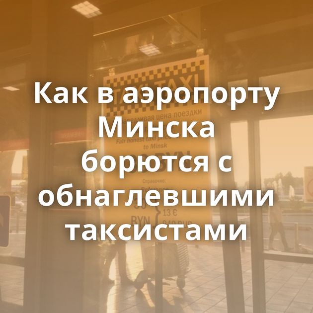 Как в аэропорту Минска борются с обнаглевшими таксистами