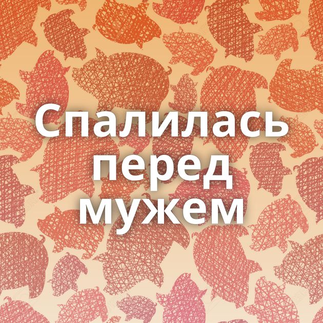 Спалилась перед мужем