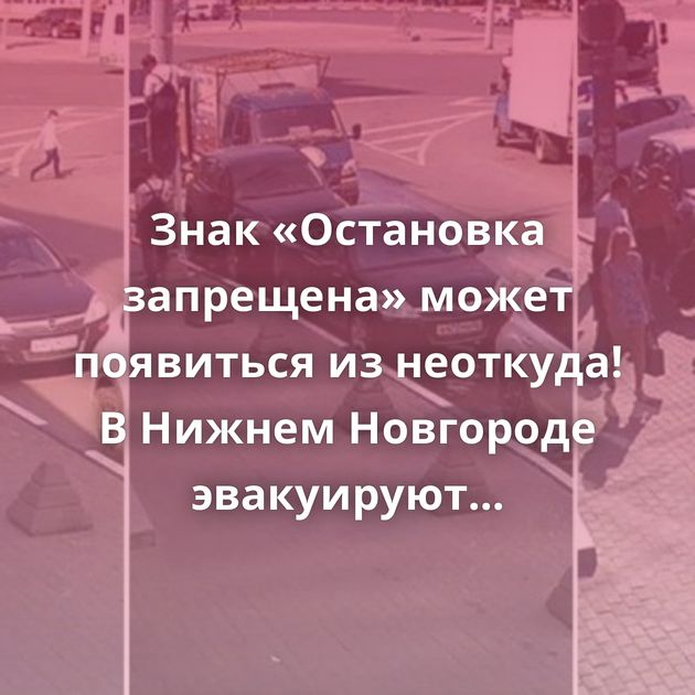 Знак «Остановка запрещена» может появиться из неоткуда! В Нижнем Новгороде эвакуируют автомобили