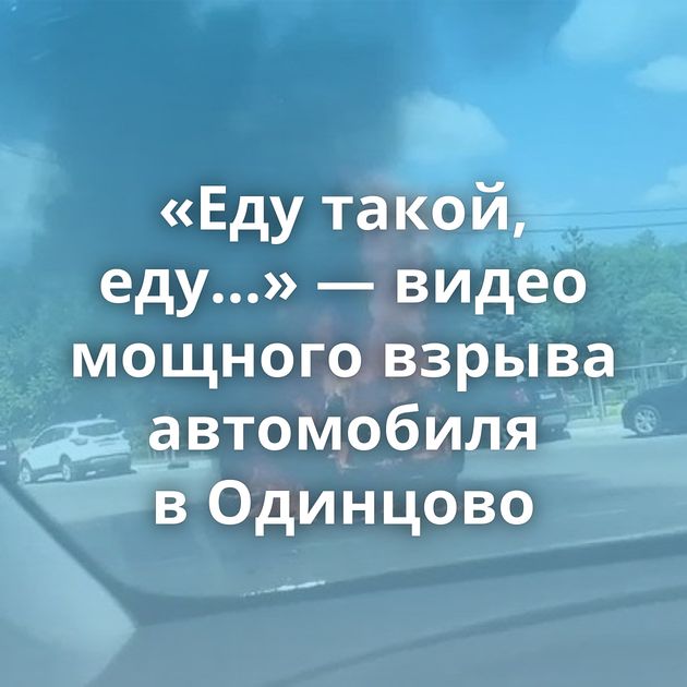 «Еду такой, еду…» — видео мощного взрыва автомобиля в Одинцово