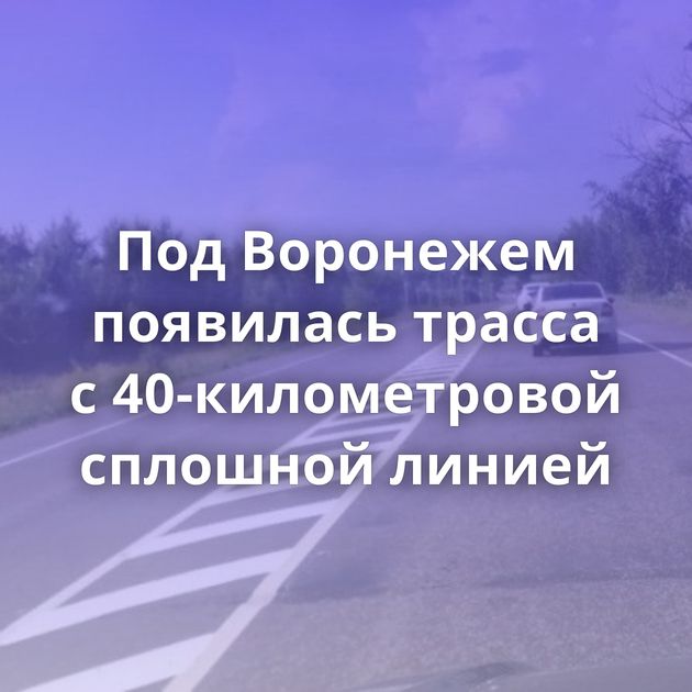 Под Воронежем появилась трасса с 40-километровой сплошной линией
