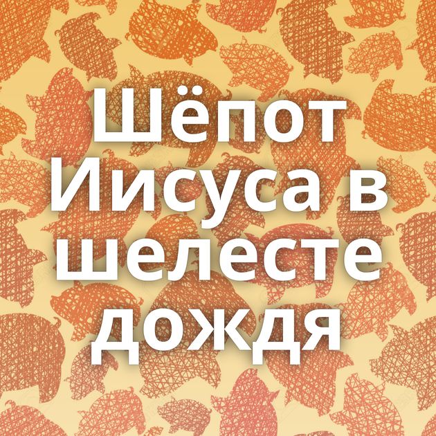 Шёпот Иисуса в шелесте дождя