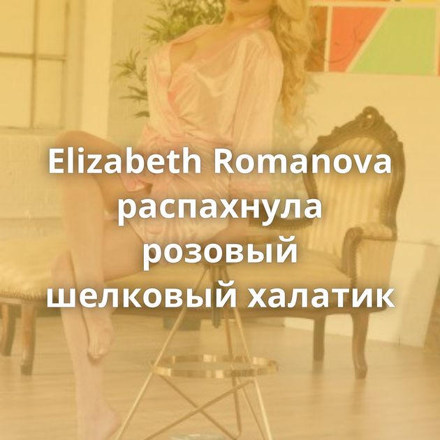 Elizabeth Romanova распахнула розовый шелковый халатик