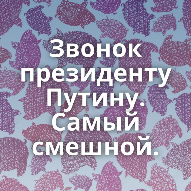 Звонок президенту Путину. Самый смешной.
