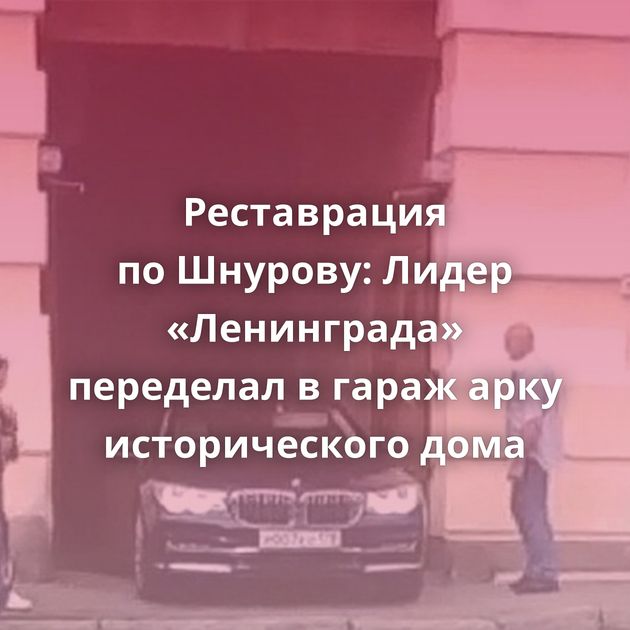 Реставрация по Шнурову: Лидер «Ленинграда» переделал в гараж арку исторического дома