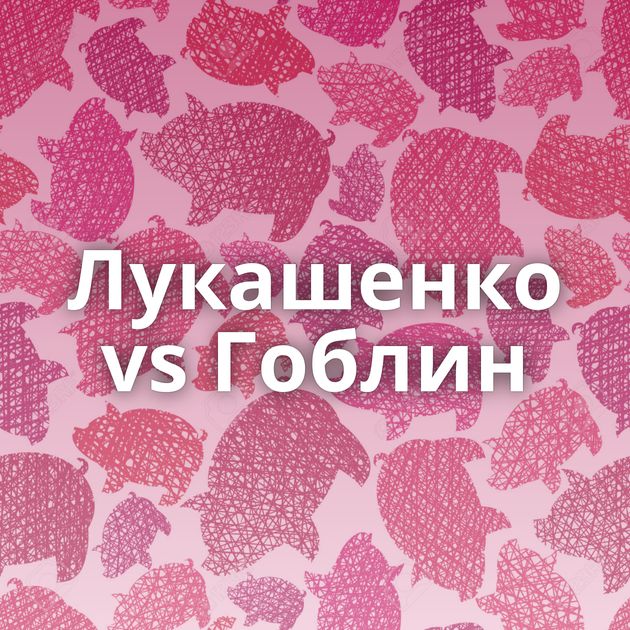 Лукашенко vs Гоблин