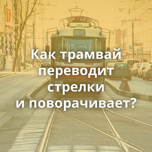 Как трамвай переводит стрелки и поворачивает?