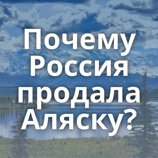 Почему Россия продала Аляску?
