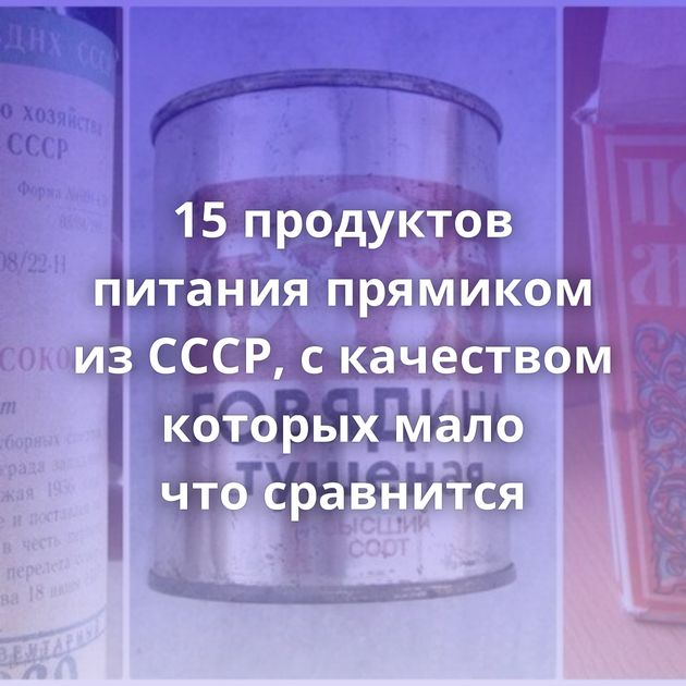 15 продуктов питания прямиком из СССР, с качеством которых мало что сравнится