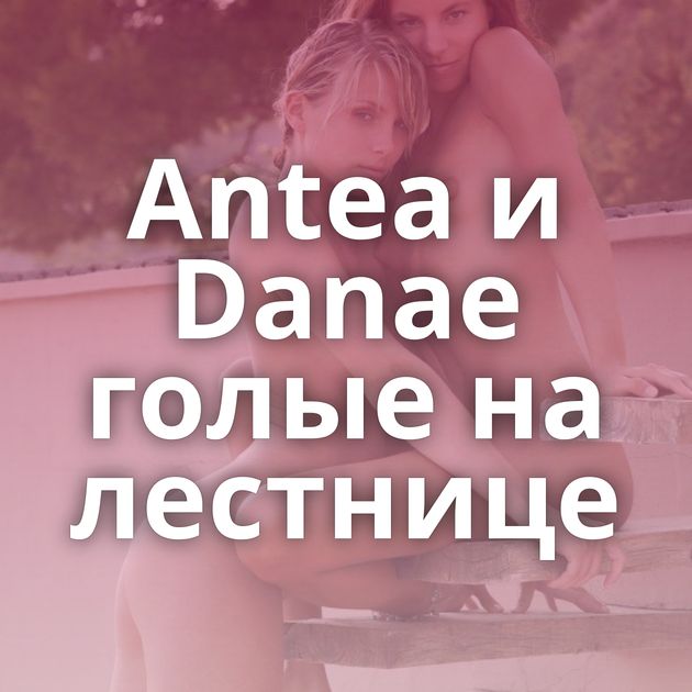 Antea и Danae голые на лестнице