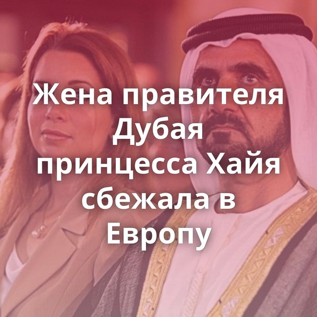Жена правителя Дубая принцесса Хайя сбежала в Европу