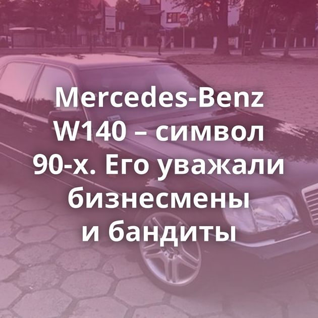 Mercedes-Benz W140 – символ 90-х. Его уважали бизнесмены и бандиты