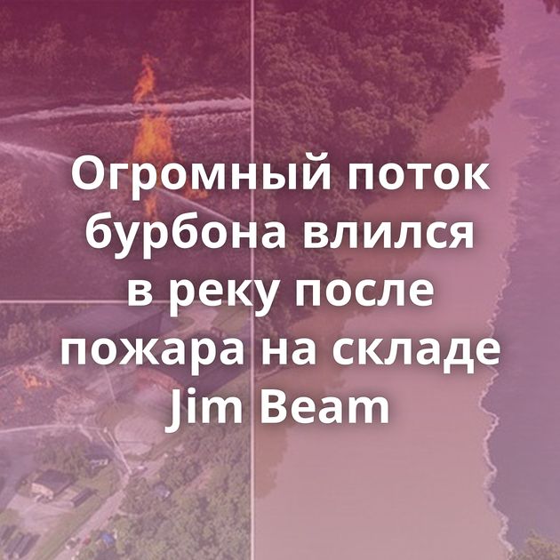 Огромный поток бурбона влился в реку после пожара на складе Jim Beam