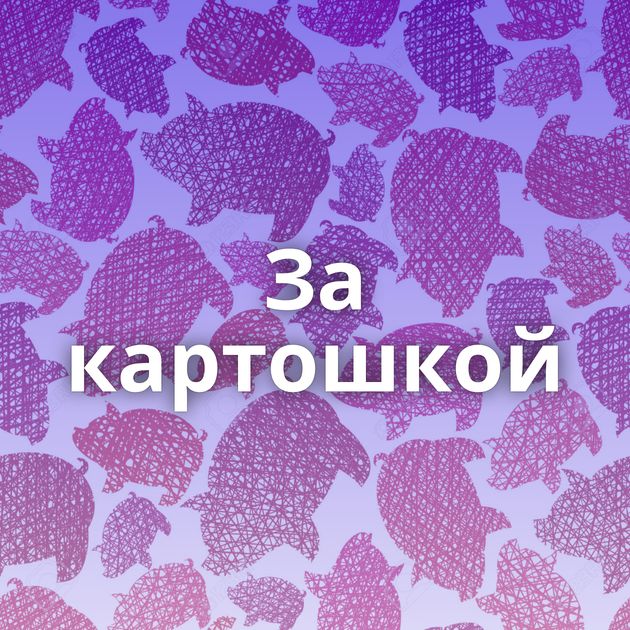 За картошкой