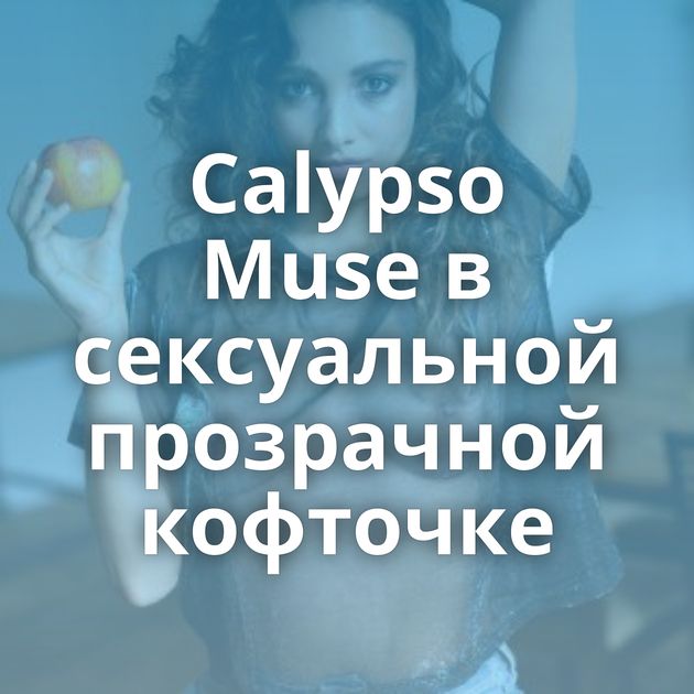Calypso Muse в сексуальной прозрачной кофточке
