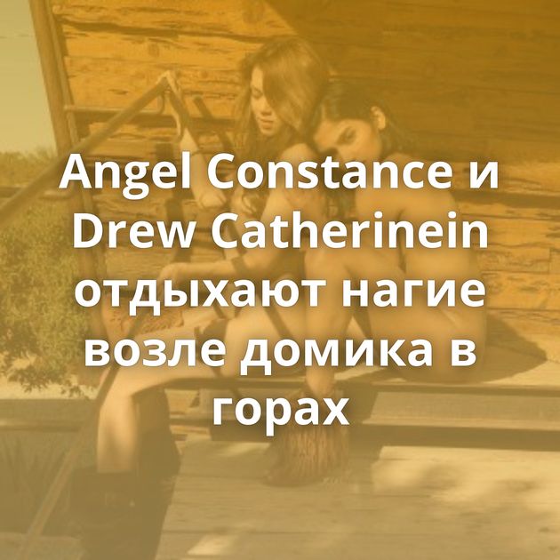 Angel Constance и Drew Catherinein отдыхают нагие возле домика в горах