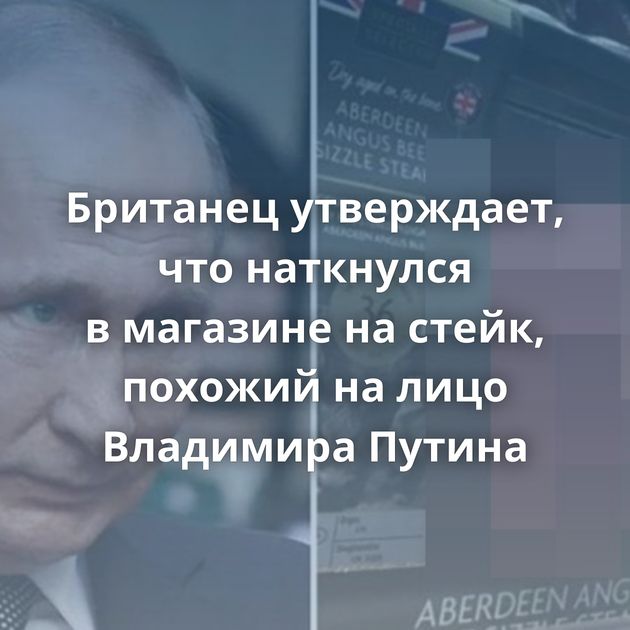 Британец утверждает, что наткнулся в магазине на стейк, похожий на лицо Владимира Путина