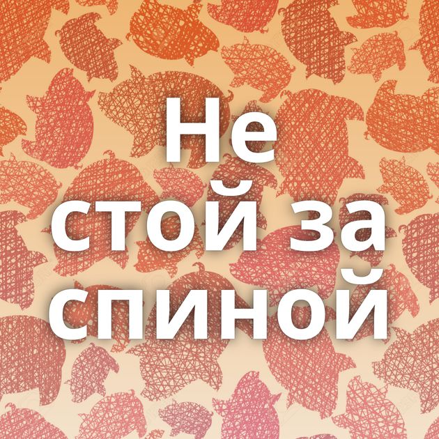 Не стой за спиной