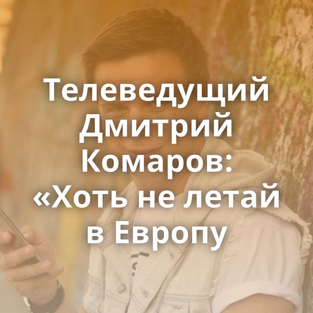 Телеведущий Дмитрий Комаров: «Хоть не летай в Европу