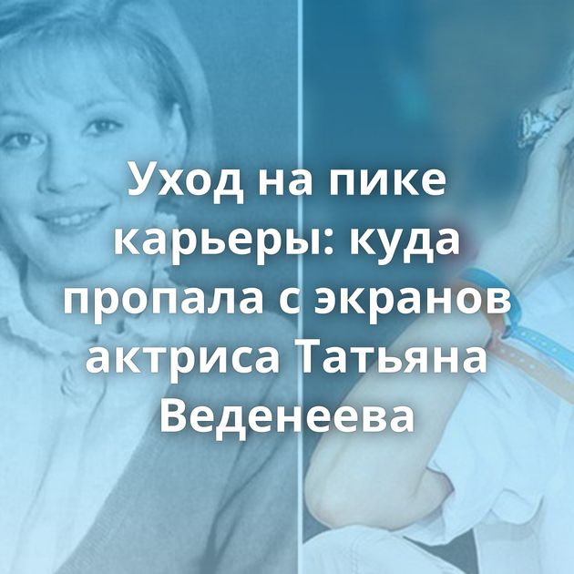 Уход на пике карьеры: куда пропала с экранов актриса Татьяна Веденеева