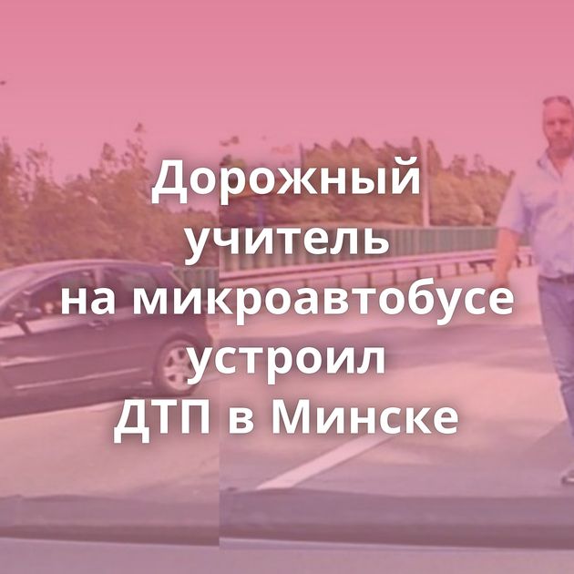 Дорожный учитель на микроавтобусе устроил ДТП в Минске