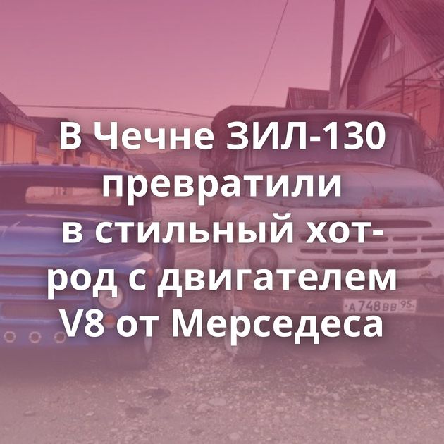 В Чечне ЗИЛ-130 превратили в стильный хот-род с двигателем V8 от Мерседеса