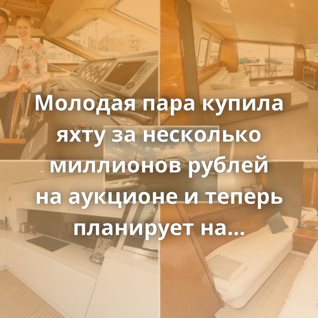 Молодая пара купила яхту за несколько миллионов рублей на аукционе и теперь планирует на ней жить