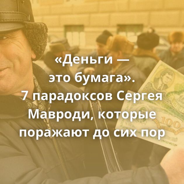 «Деньги — это бумага». 7 парадоксов Сергея Мавроди, которые поражают до сих пор