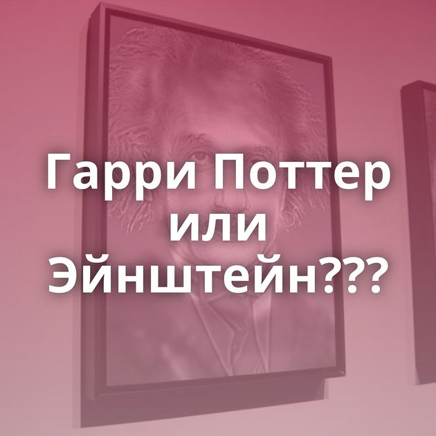 Гарри Поттер или Эйнштейн???