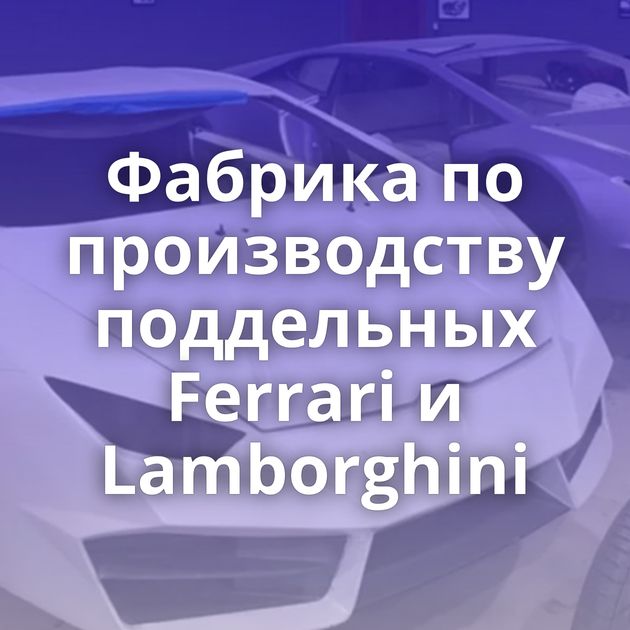 Фабрика по производству поддельных Ferrari и Lamborghini