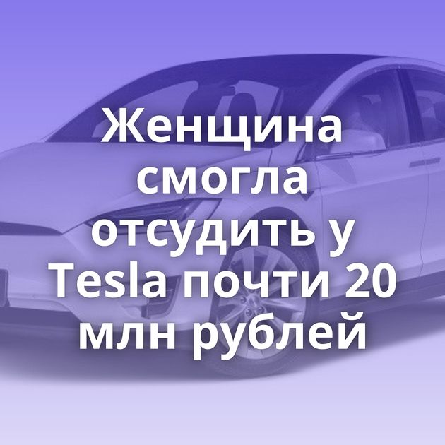Женщина смогла отсудить у Tesla почти 20 млн рублей