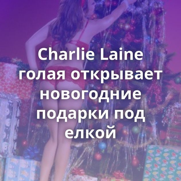 Charlie Laine голая открывает новогодние подарки под елкой
