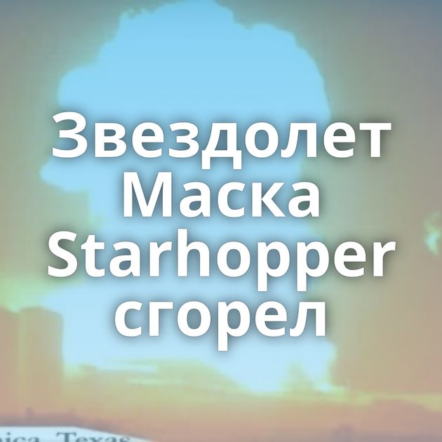 Звездолет Маска Starhopper сгорел