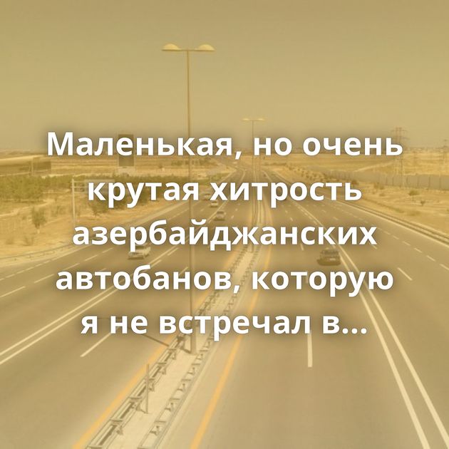 Маленькая, но очень крутая хитрость азербайджанских автобанов, которую я не встречал в России