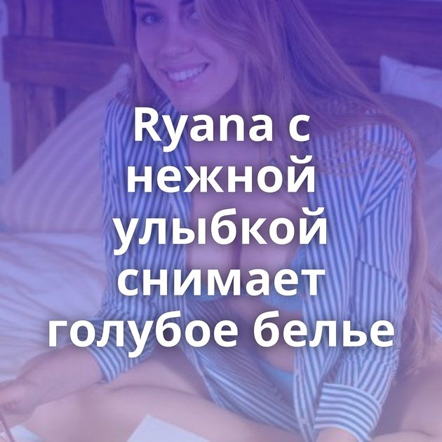 Ryana с нежной улыбкой снимает голубое белье