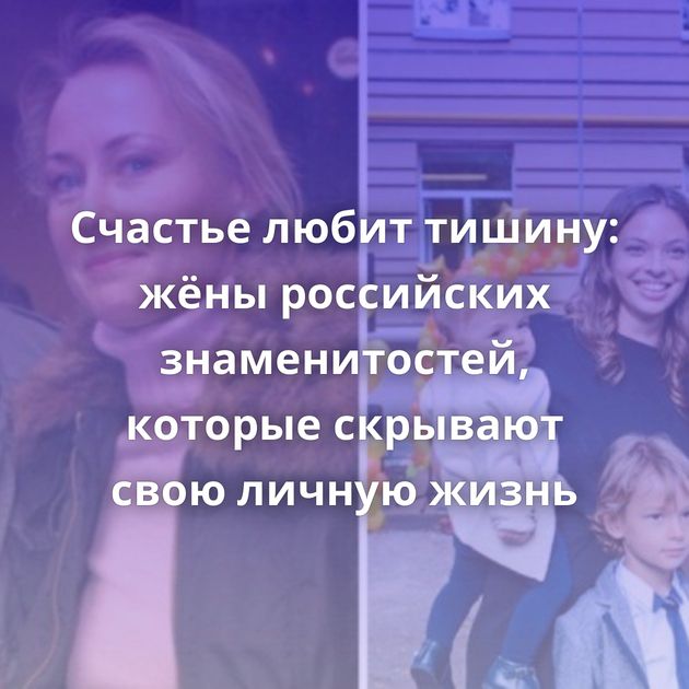 Счастье любит тишину: жёны российских знаменитостей, которые скрывают свою личную жизнь