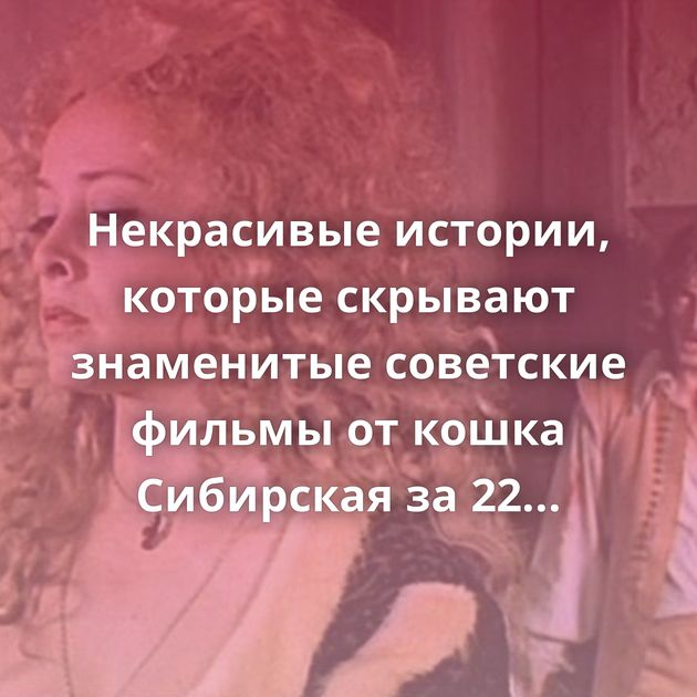 Некрасивые истории, которые скрывают знаменитые советские фильмы от кошка Сибирская за 22 июля 2019
