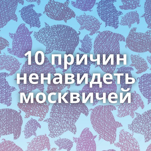 10 причин ненавидеть москвичей