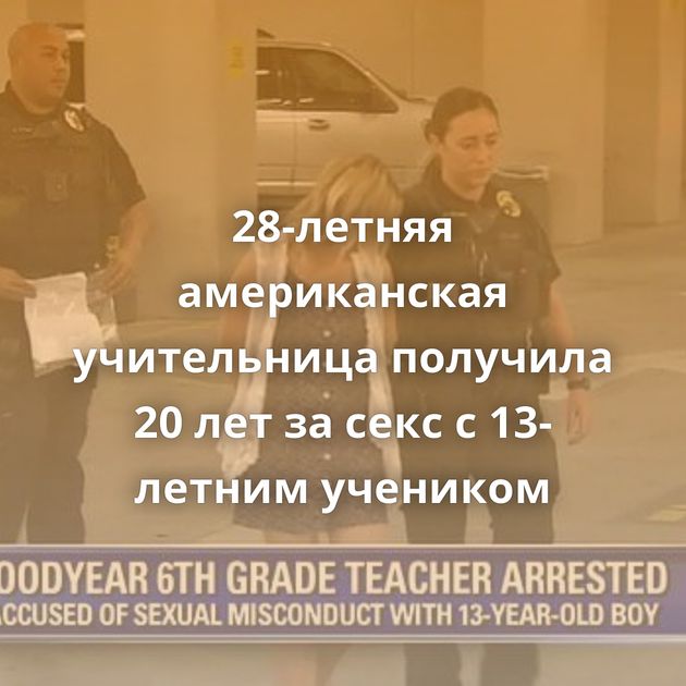 28-летняя американская учительница получила 20 лет за секс с 13-летним учеником