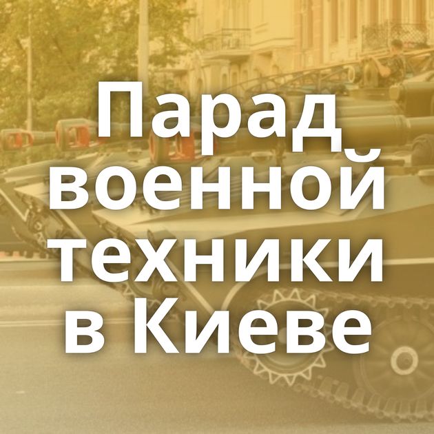 Парад военной техники в Киеве