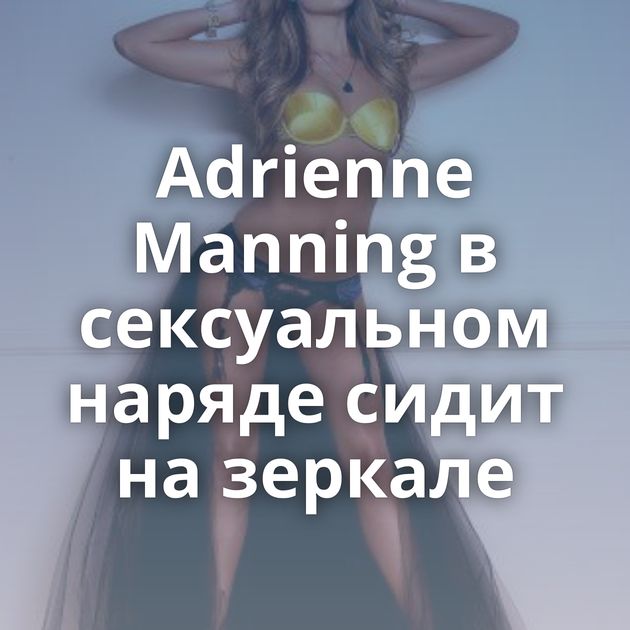 Adrienne Manning в сексуальном наряде сидит на зеркале