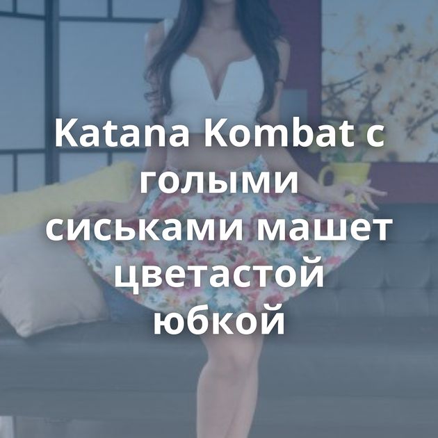 Katana Kombat с голыми сиськами машет цветастой юбкой