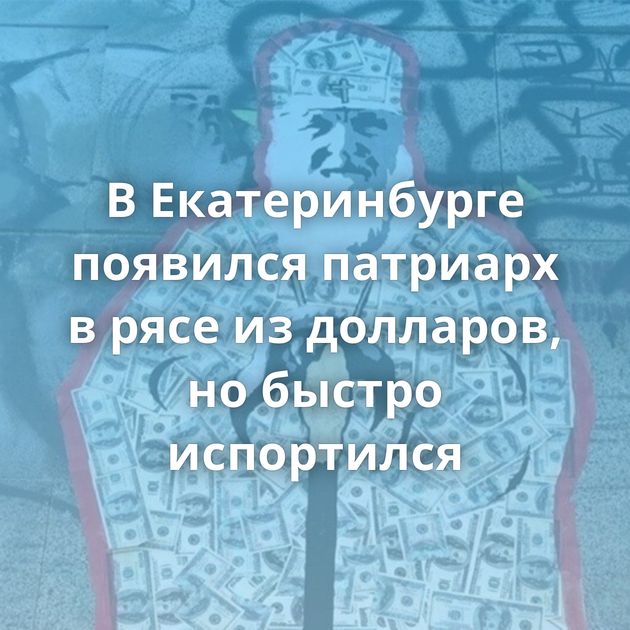 В Екатеринбурге появился патриарх в рясе из долларов, но быстро испортился