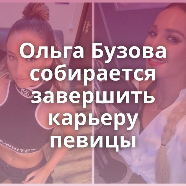 Ольга Бузова собирается завершить карьеру певицы