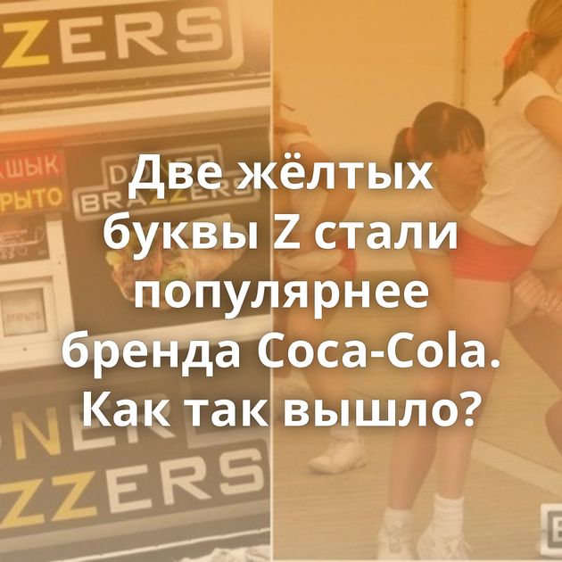Две жёлтых буквы Z стали популярнее бренда Coca-Cola. Как так вышло?