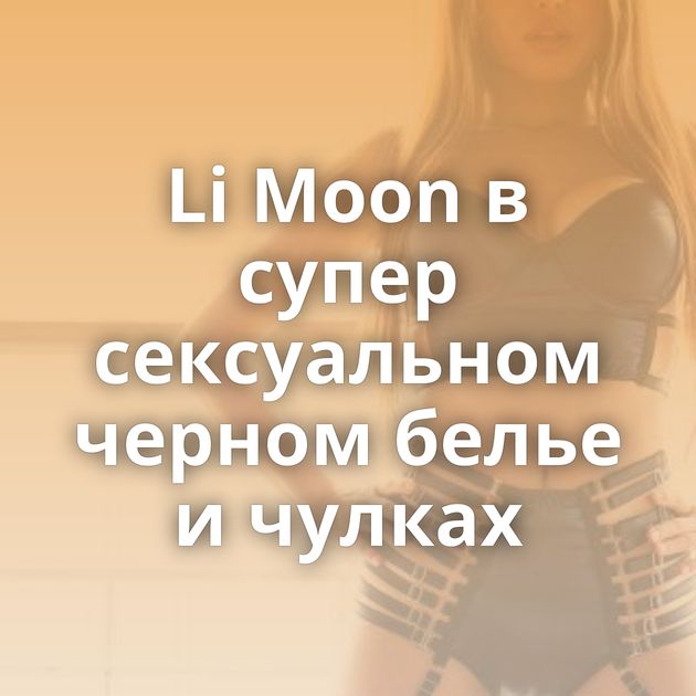 Li Moon в супер сексуальном черном белье и чулках