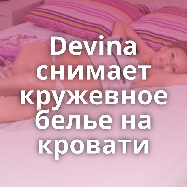 Devina снимает кружевное белье на кровати