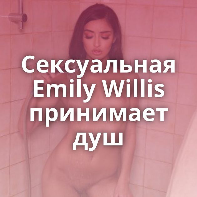 Сексуальная Emily Willis принимает душ