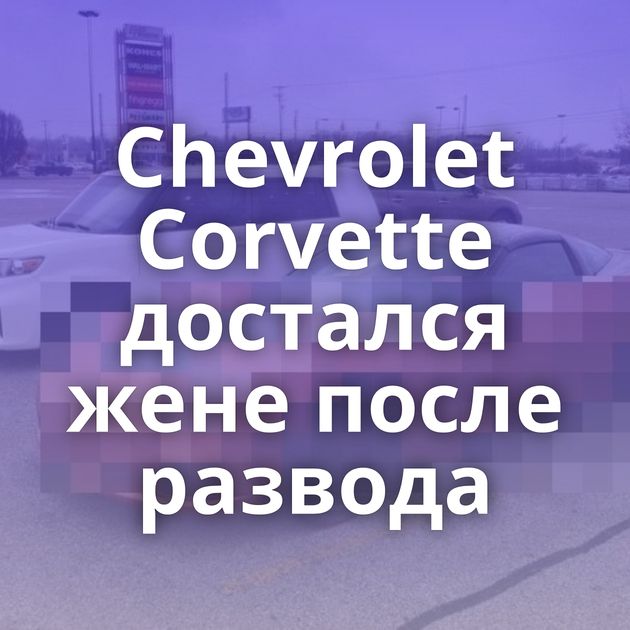 Chevrolet Corvette достался жене после развода